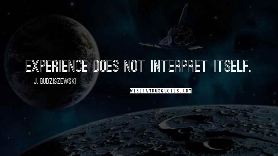 J. Budziszewski Quotes: Experience does not interpret itself.