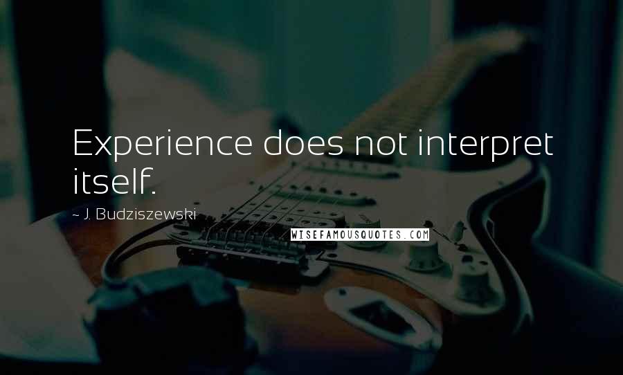 J. Budziszewski Quotes: Experience does not interpret itself.