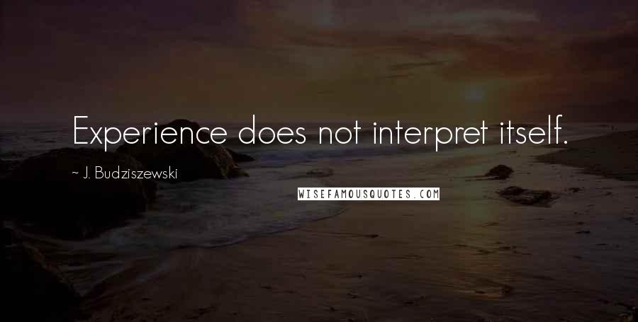 J. Budziszewski Quotes: Experience does not interpret itself.