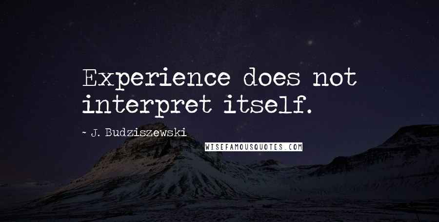 J. Budziszewski Quotes: Experience does not interpret itself.