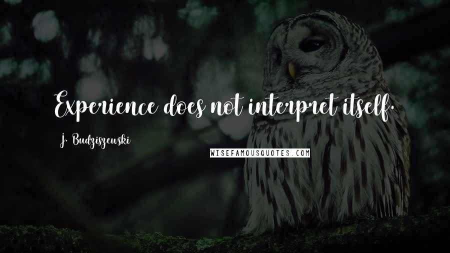 J. Budziszewski Quotes: Experience does not interpret itself.