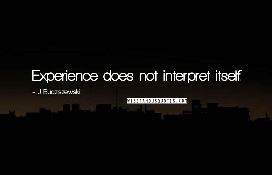 J. Budziszewski Quotes: Experience does not interpret itself.