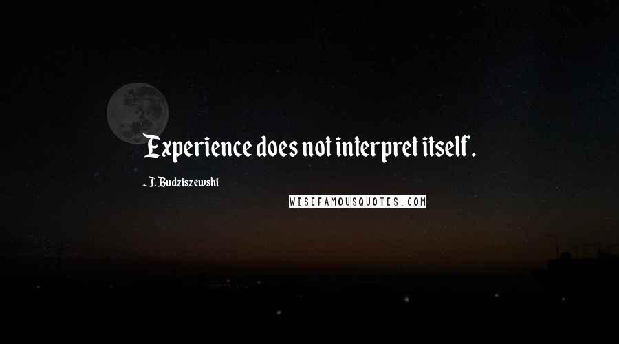 J. Budziszewski Quotes: Experience does not interpret itself.