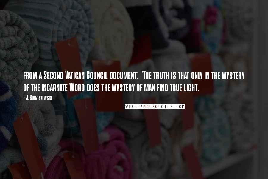 J. Budziszewski Quotes: from a Second Vatican Council document: "The truth is that only in the mystery of the incarnate Word does the mystery of man find true light.