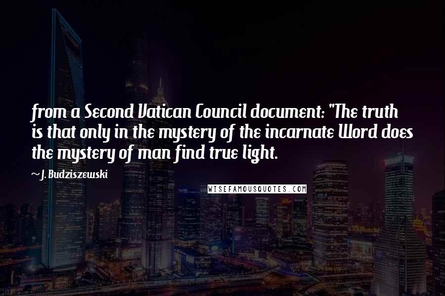 J. Budziszewski Quotes: from a Second Vatican Council document: "The truth is that only in the mystery of the incarnate Word does the mystery of man find true light.