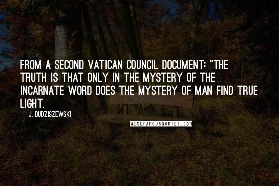 J. Budziszewski Quotes: from a Second Vatican Council document: "The truth is that only in the mystery of the incarnate Word does the mystery of man find true light.