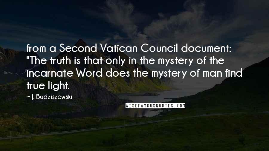 J. Budziszewski Quotes: from a Second Vatican Council document: "The truth is that only in the mystery of the incarnate Word does the mystery of man find true light.