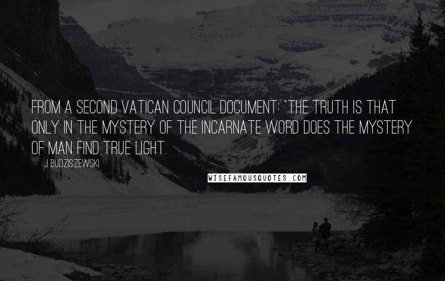 J. Budziszewski Quotes: from a Second Vatican Council document: "The truth is that only in the mystery of the incarnate Word does the mystery of man find true light.