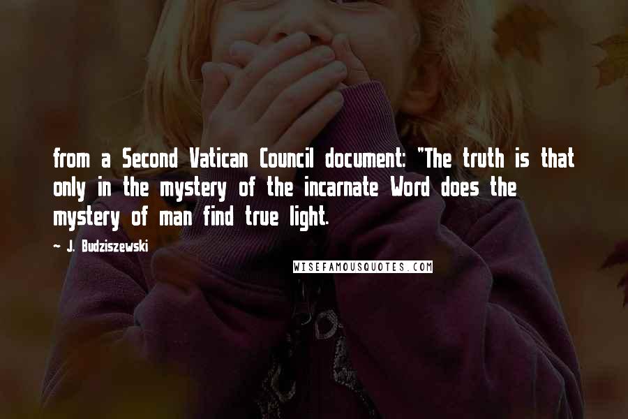 J. Budziszewski Quotes: from a Second Vatican Council document: "The truth is that only in the mystery of the incarnate Word does the mystery of man find true light.