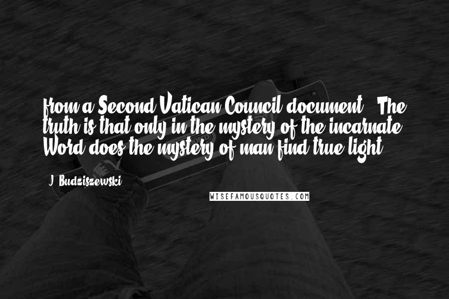 J. Budziszewski Quotes: from a Second Vatican Council document: "The truth is that only in the mystery of the incarnate Word does the mystery of man find true light.