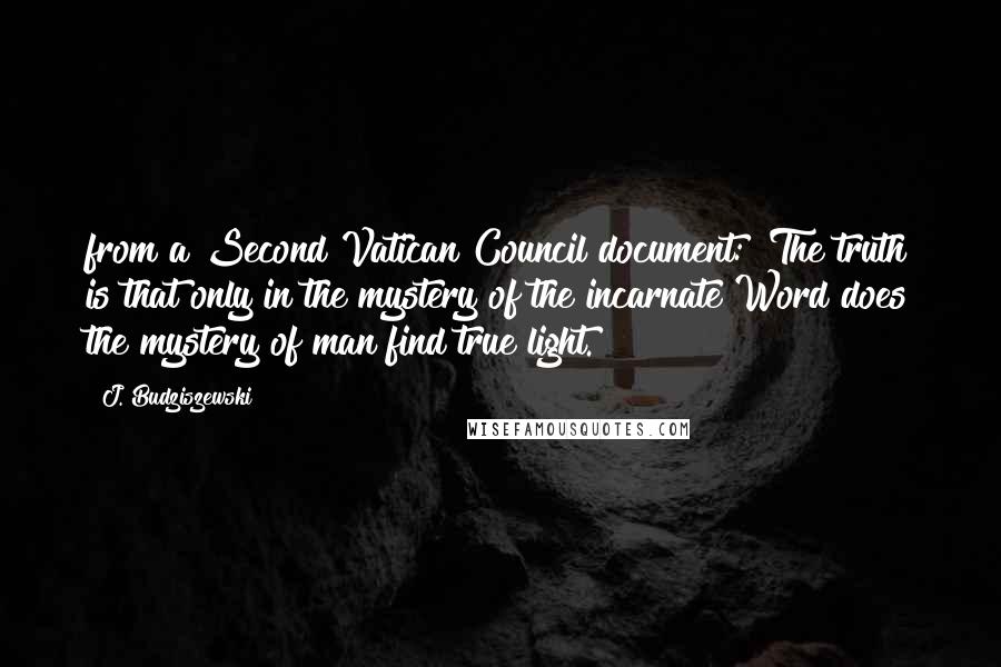 J. Budziszewski Quotes: from a Second Vatican Council document: "The truth is that only in the mystery of the incarnate Word does the mystery of man find true light.