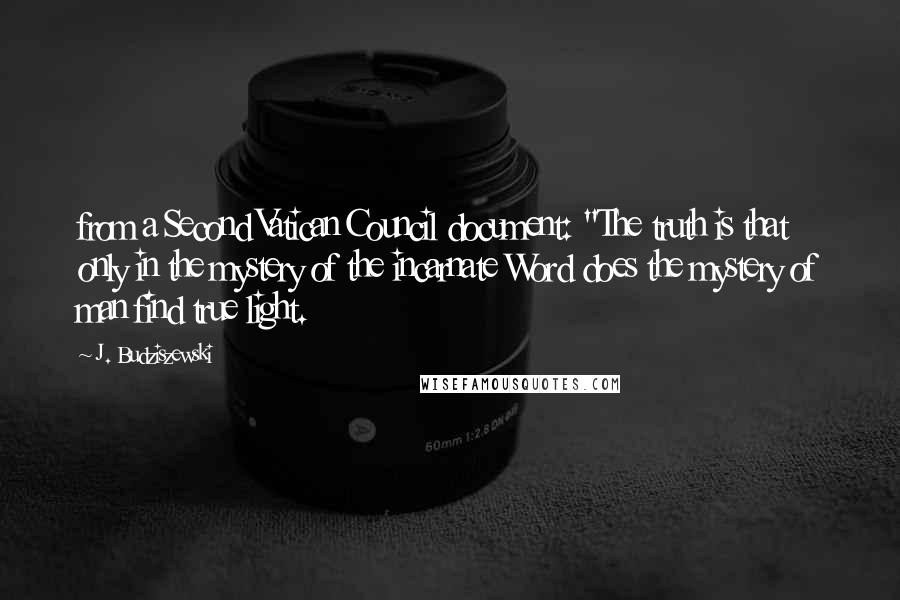 J. Budziszewski Quotes: from a Second Vatican Council document: "The truth is that only in the mystery of the incarnate Word does the mystery of man find true light.