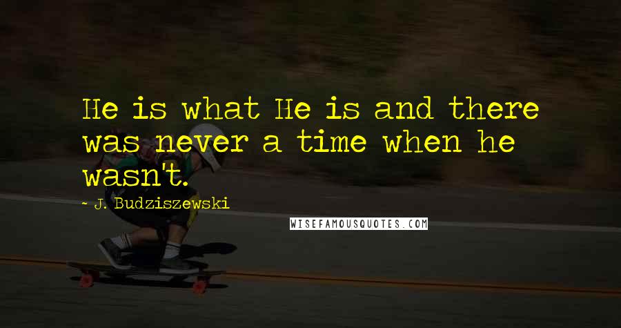 J. Budziszewski Quotes: He is what He is and there was never a time when he wasn't.