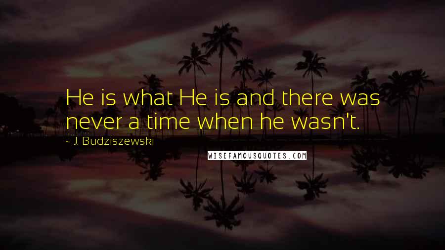 J. Budziszewski Quotes: He is what He is and there was never a time when he wasn't.