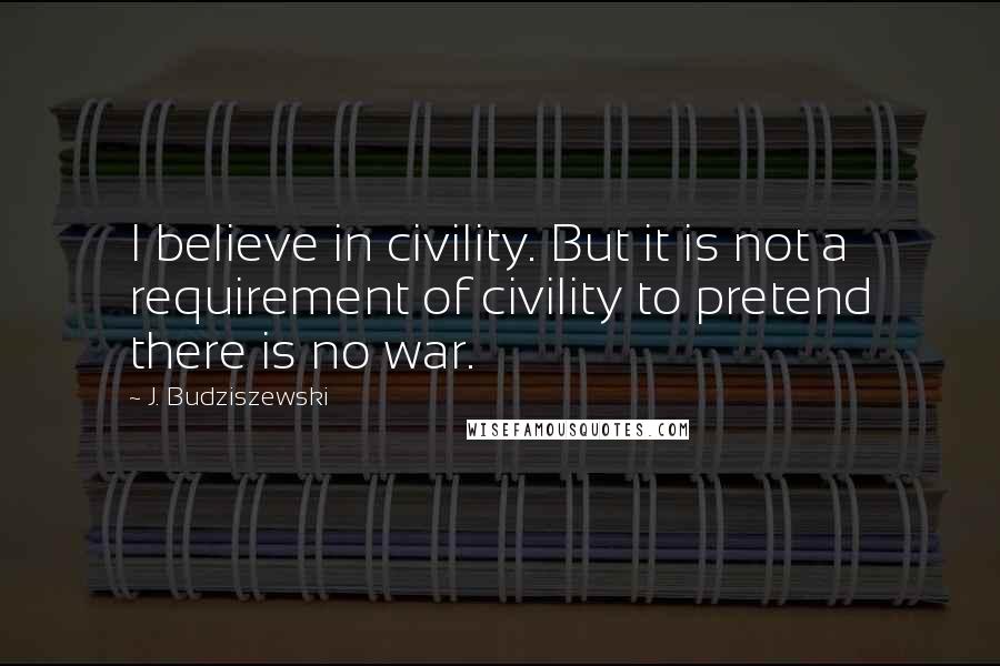 J. Budziszewski Quotes: I believe in civility. But it is not a requirement of civility to pretend there is no war.