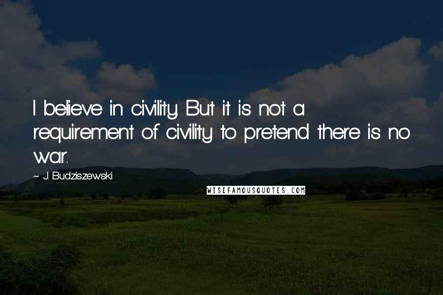 J. Budziszewski Quotes: I believe in civility. But it is not a requirement of civility to pretend there is no war.