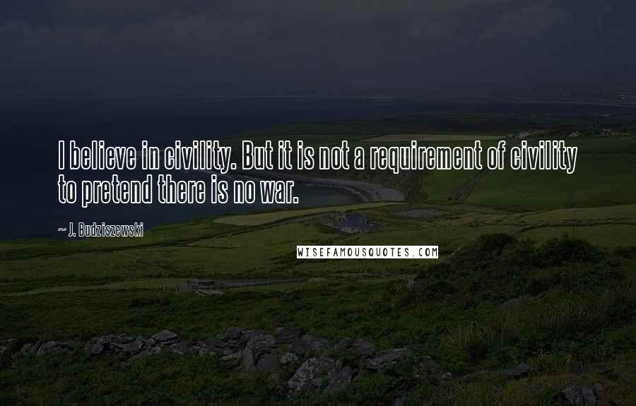 J. Budziszewski Quotes: I believe in civility. But it is not a requirement of civility to pretend there is no war.