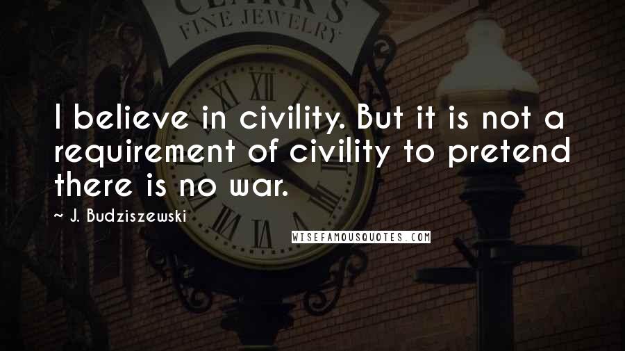 J. Budziszewski Quotes: I believe in civility. But it is not a requirement of civility to pretend there is no war.