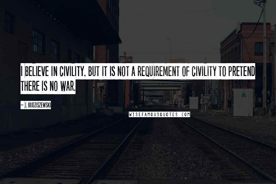 J. Budziszewski Quotes: I believe in civility. But it is not a requirement of civility to pretend there is no war.