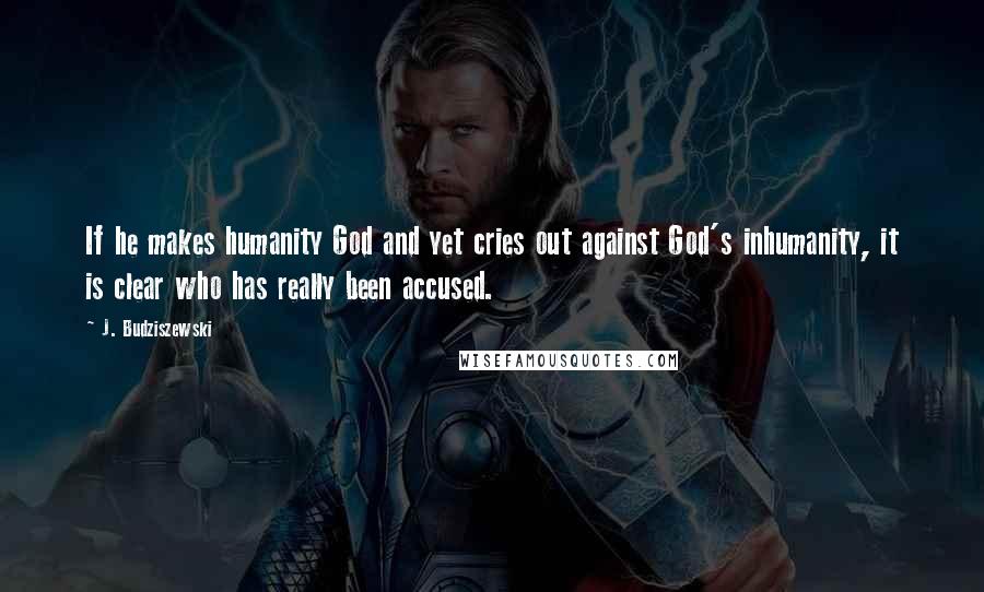 J. Budziszewski Quotes: If he makes humanity God and yet cries out against God's inhumanity, it is clear who has really been accused.