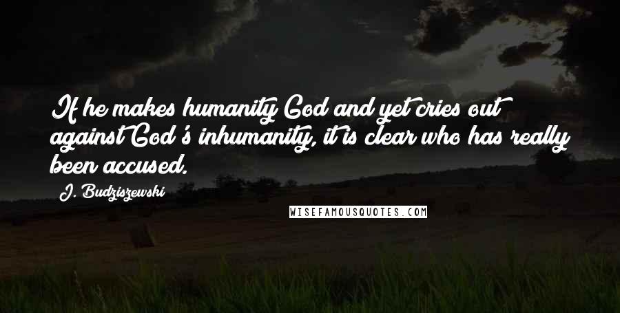 J. Budziszewski Quotes: If he makes humanity God and yet cries out against God's inhumanity, it is clear who has really been accused.