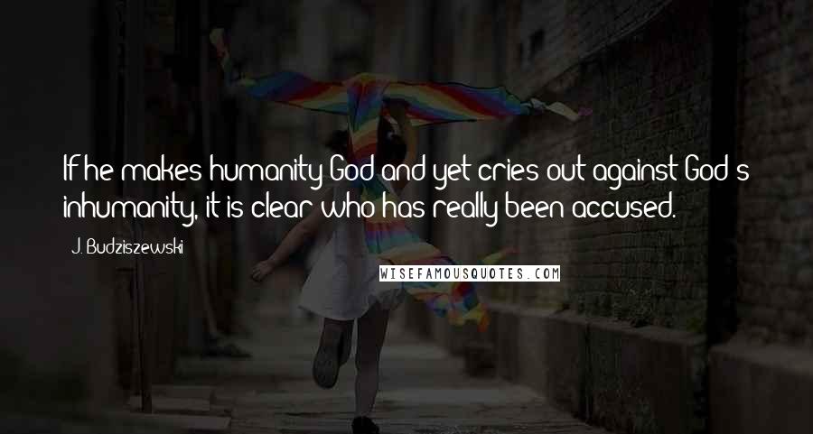 J. Budziszewski Quotes: If he makes humanity God and yet cries out against God's inhumanity, it is clear who has really been accused.