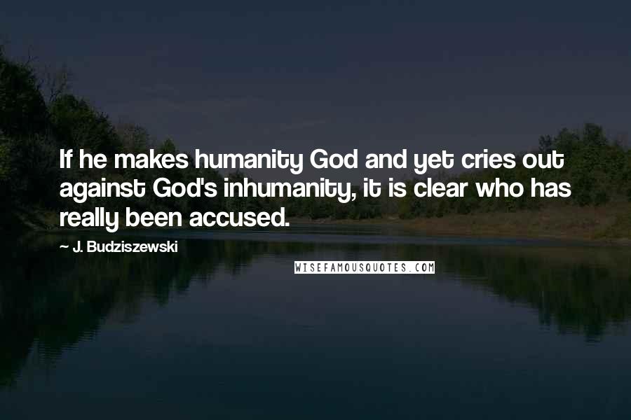 J. Budziszewski Quotes: If he makes humanity God and yet cries out against God's inhumanity, it is clear who has really been accused.