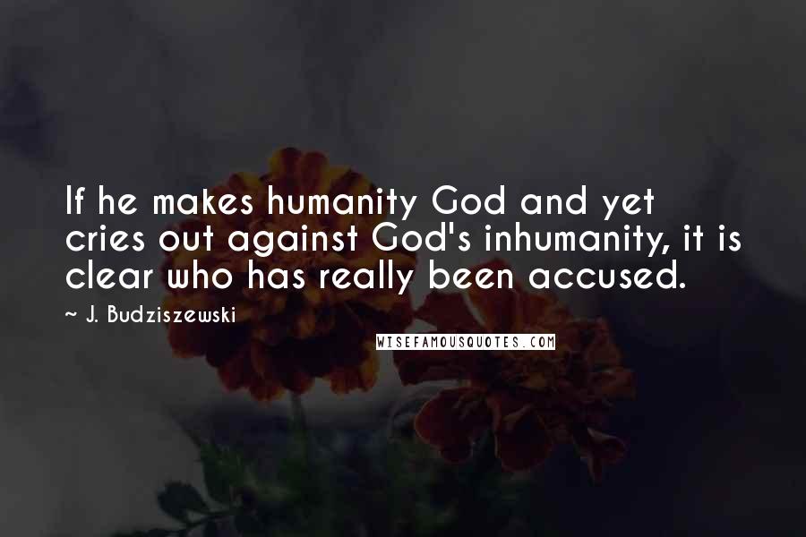 J. Budziszewski Quotes: If he makes humanity God and yet cries out against God's inhumanity, it is clear who has really been accused.