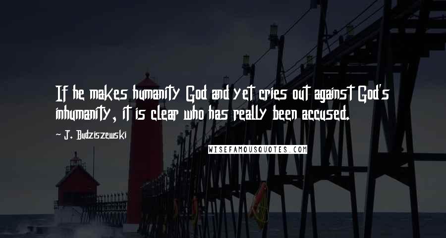 J. Budziszewski Quotes: If he makes humanity God and yet cries out against God's inhumanity, it is clear who has really been accused.