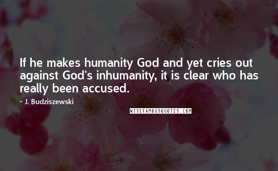 J. Budziszewski Quotes: If he makes humanity God and yet cries out against God's inhumanity, it is clear who has really been accused.