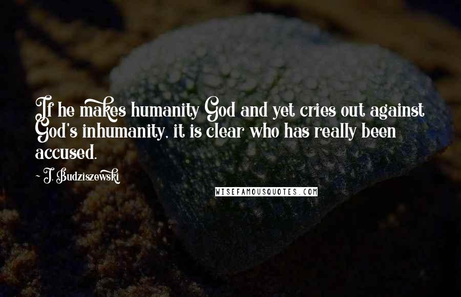 J. Budziszewski Quotes: If he makes humanity God and yet cries out against God's inhumanity, it is clear who has really been accused.