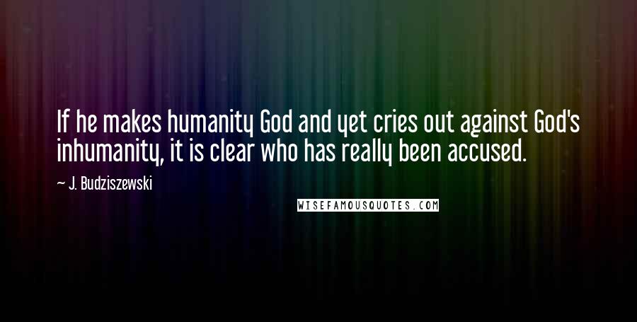 J. Budziszewski Quotes: If he makes humanity God and yet cries out against God's inhumanity, it is clear who has really been accused.