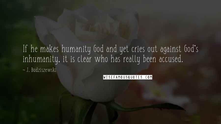 J. Budziszewski Quotes: If he makes humanity God and yet cries out against God's inhumanity, it is clear who has really been accused.