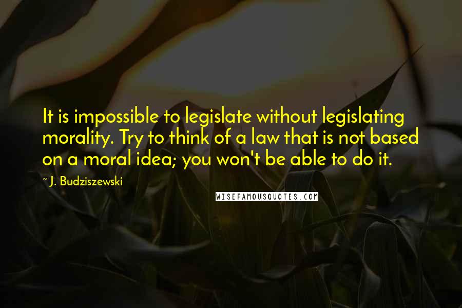 J. Budziszewski Quotes: It is impossible to legislate without legislating morality. Try to think of a law that is not based on a moral idea; you won't be able to do it.