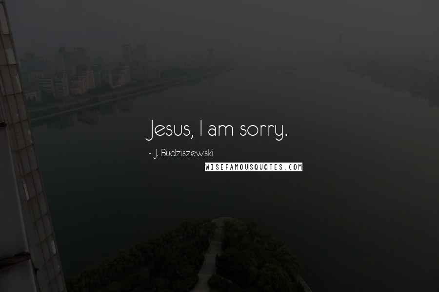 J. Budziszewski Quotes: Jesus, I am sorry.