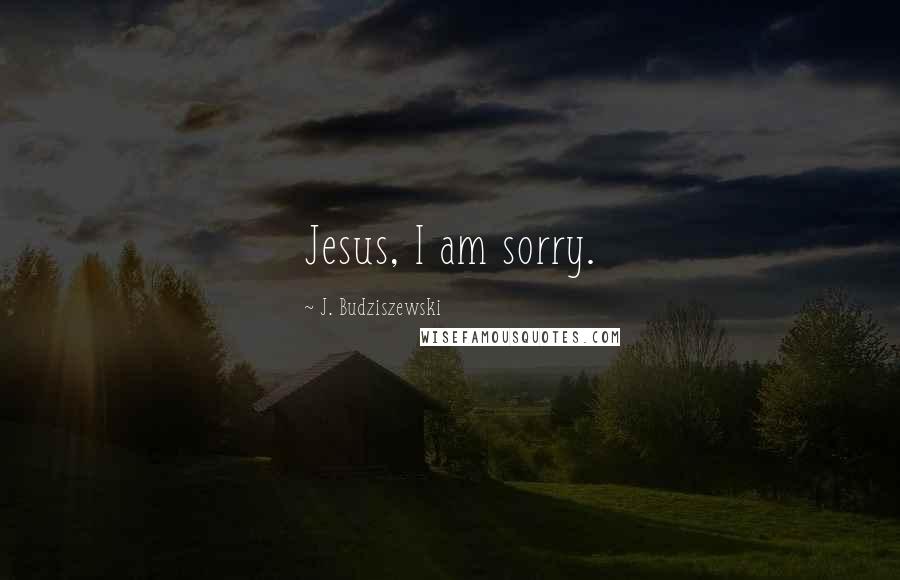 J. Budziszewski Quotes: Jesus, I am sorry.