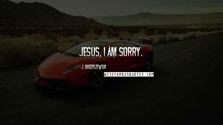 J. Budziszewski Quotes: Jesus, I am sorry.