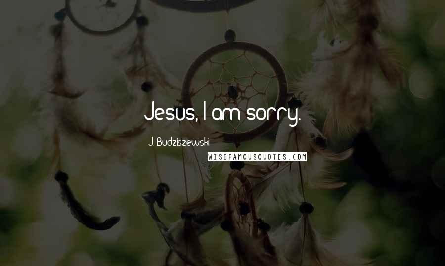 J. Budziszewski Quotes: Jesus, I am sorry.