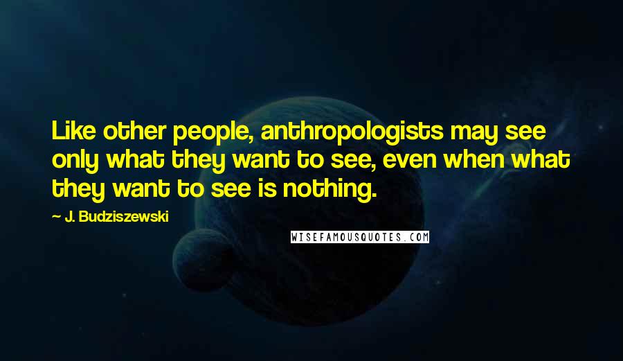 J. Budziszewski Quotes: Like other people, anthropologists may see only what they want to see, even when what they want to see is nothing.