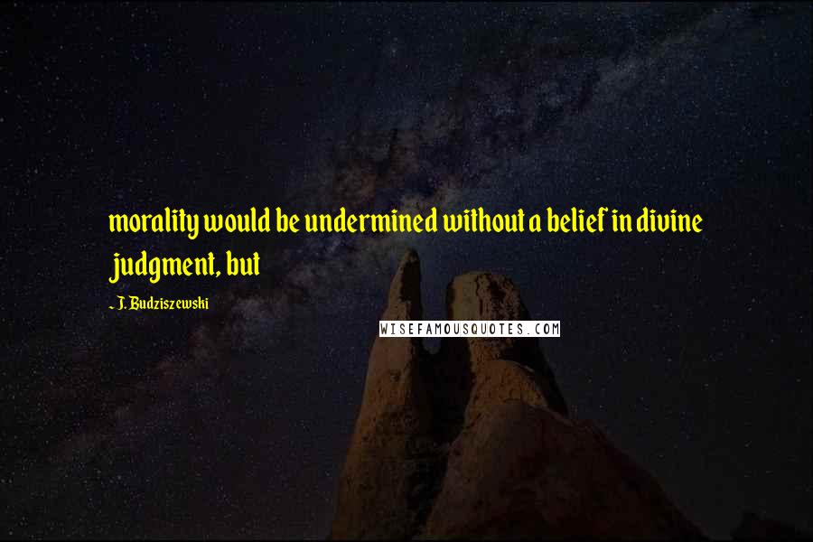 J. Budziszewski Quotes: morality would be undermined without a belief in divine judgment, but
