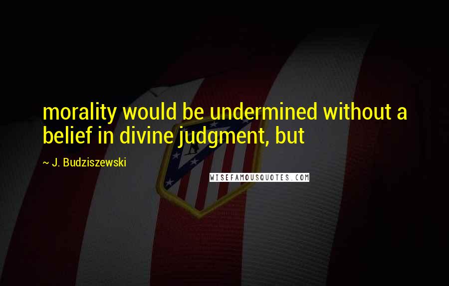 J. Budziszewski Quotes: morality would be undermined without a belief in divine judgment, but