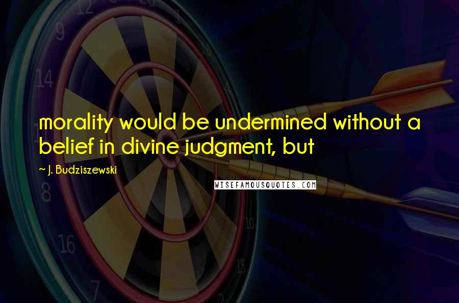 J. Budziszewski Quotes: morality would be undermined without a belief in divine judgment, but