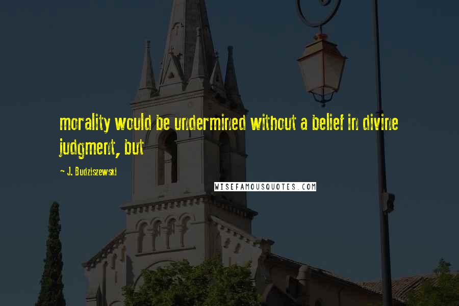 J. Budziszewski Quotes: morality would be undermined without a belief in divine judgment, but