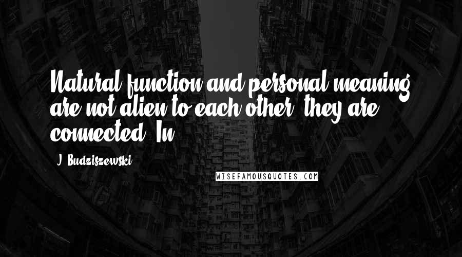 J. Budziszewski Quotes: Natural function and personal meaning are not alien to each other, they are connected. In