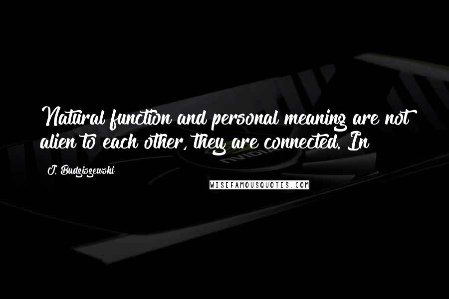 J. Budziszewski Quotes: Natural function and personal meaning are not alien to each other, they are connected. In