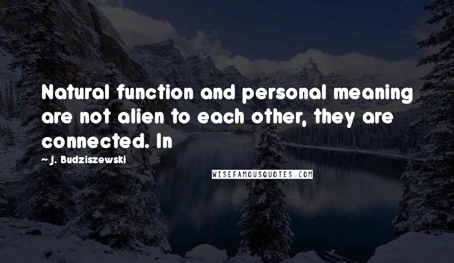 J. Budziszewski Quotes: Natural function and personal meaning are not alien to each other, they are connected. In