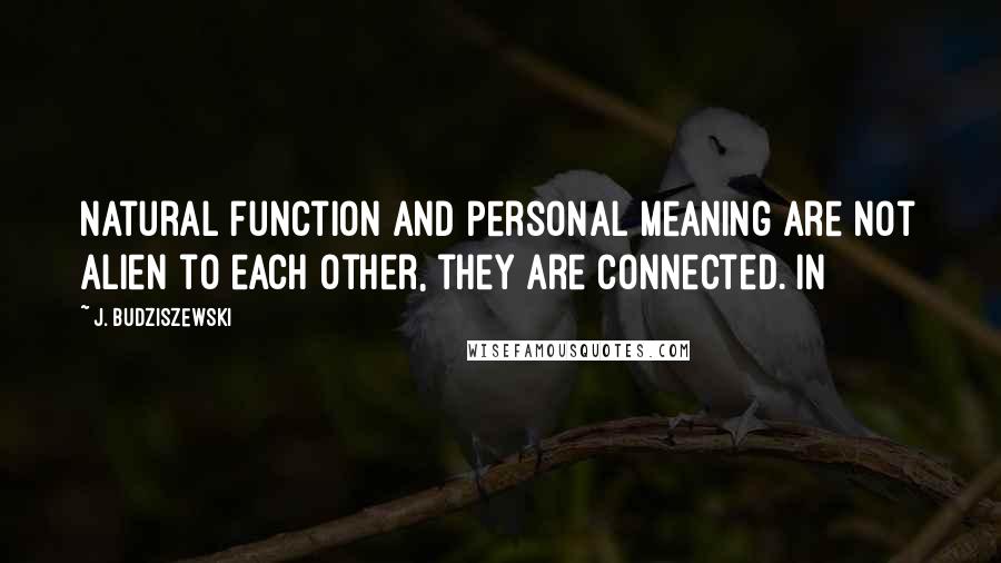 J. Budziszewski Quotes: Natural function and personal meaning are not alien to each other, they are connected. In