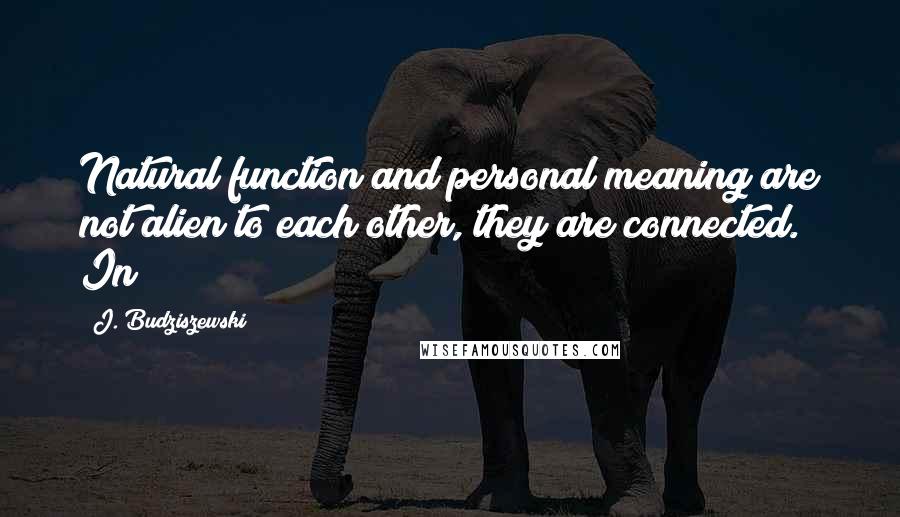 J. Budziszewski Quotes: Natural function and personal meaning are not alien to each other, they are connected. In