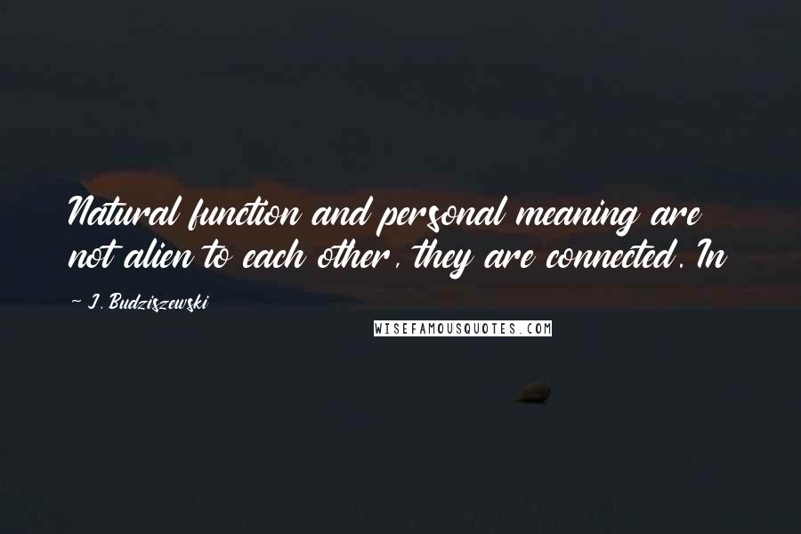 J. Budziszewski Quotes: Natural function and personal meaning are not alien to each other, they are connected. In