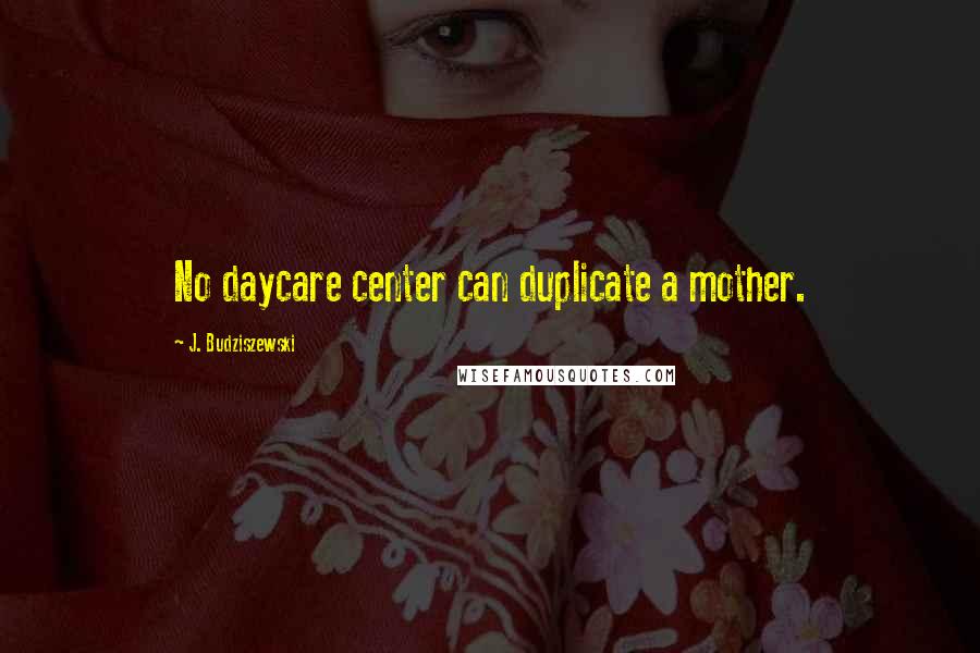 J. Budziszewski Quotes: No daycare center can duplicate a mother.